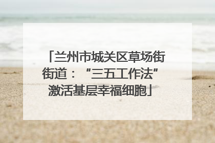 兰州市城关区草场街街道：“三五工作法”激活基层幸福细胞