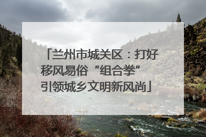 兰州市城关区：打好移风易俗“组合拳” 引领城乡文明新风尚
