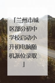 兰州市城区部分初中学校启动小升初电脑随机派位录取