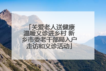 关爱老人送健康 温暖义诊进乡村 新乡市委老干部局入户走访和义诊活动