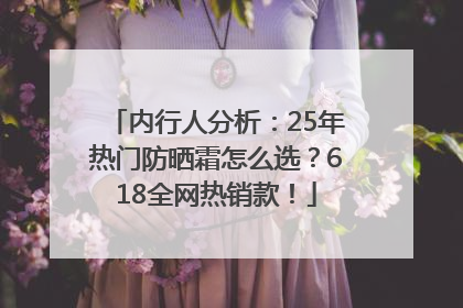 内行人分析：25年热门防晒霜怎么选？618全网热销款！