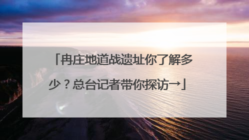 冉庄地道战遗址你了解多少？总台记者带你探访→