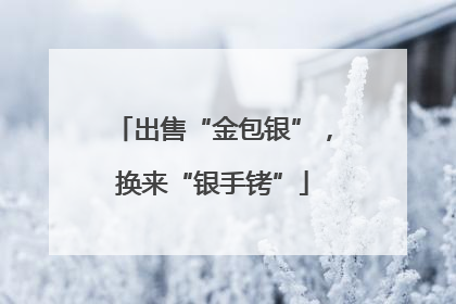 出售“金包银”，换来“银手铐”