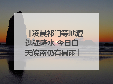 凌晨祁门等地遭遇强降水 今日白天皖南仍有暴雨