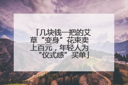 几块钱一把的艾草“变身”花束卖上百元，年轻人为“仪式感”买单