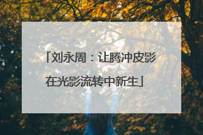刘永周：让腾冲皮影在光影流转中新生