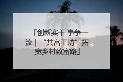 创新实干 事争一流｜“共富工坊”拓宽乡村致富路
