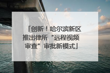 创新！哈尔滨新区推出律所“远程视频审查”审批新模式