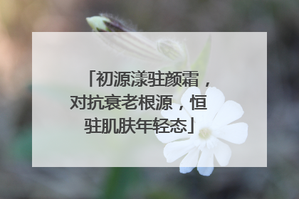 初源漾驻颜霜，对抗衰老根源，恒驻肌肤年轻态