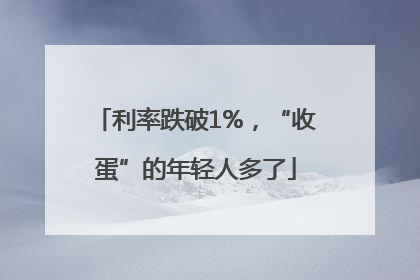 利率跌破1%，“收蛋”的年轻人多了