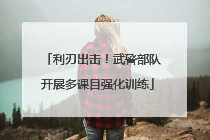 利刃出击！武警部队开展多课目强化训练