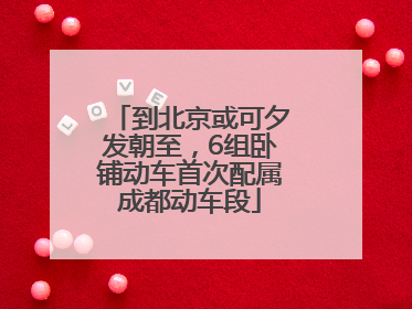 到北京或可夕发朝至，6组卧铺动车首次配属成都动车段