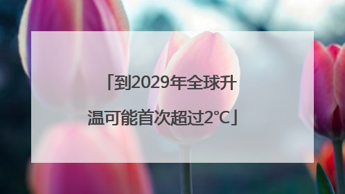 到2029年全球升温可能首次超过2℃
