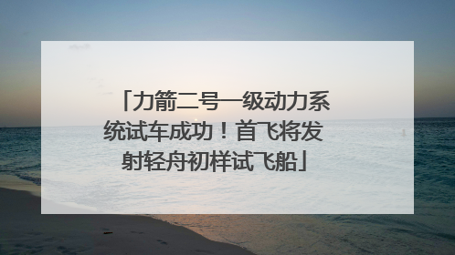 力箭二号一级动力系统试车成功！首飞将发射轻舟初样试飞船
