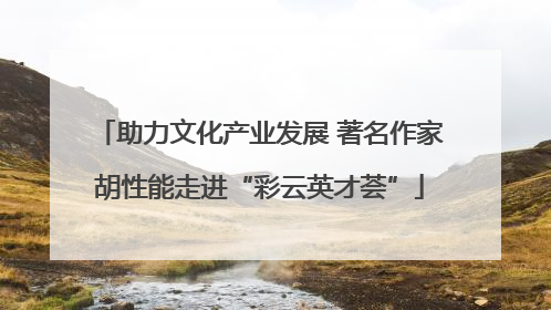 助力文化产业发展 著名作家胡性能走进“彩云英才荟”