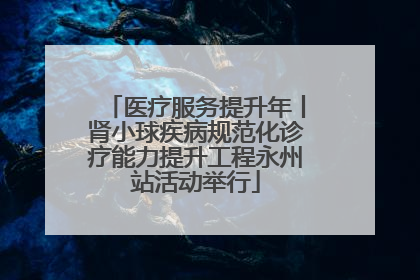医疗服务提升年丨肾小球疾病规范化诊疗能力提升工程永州站活动举行