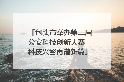 包头市举办第二届公安科技创新大赛 科技兴警再谱新篇