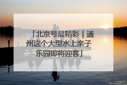 北京号最精彩｜通州这个大型水上亲子乐园即将迎客