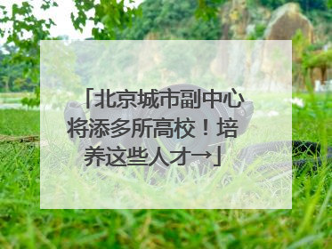 北京城市副中心将添多所高校！培养这些人才→