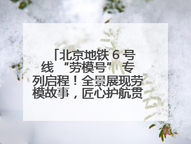 北京地铁 6 号线 “劳模号” 专列启程！全景展现劳模故事，匠心护航贯通京城~