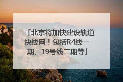 北京将加快建设轨道快线网！包括R4线一期、19号线二期等
