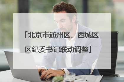 北京市通州区、西城区区纪委书记联动调整