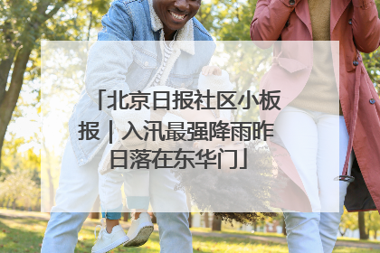 北京日报社区小板报｜入汛最强降雨昨日落在东华门