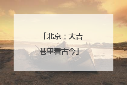 北京：大吉巷里看古今
