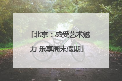 北京：感受艺术魅力 乐享周末假期