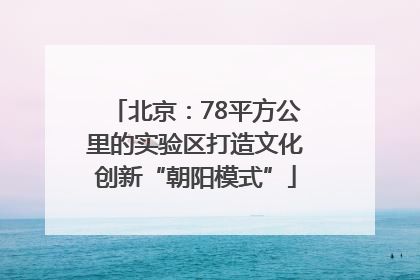 北京：78平方公里的实验区打造文化创新“朝阳模式”