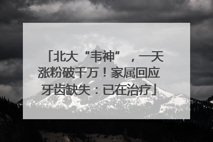 北大“韦神”，一天涨粉破千万！家属回应牙齿缺失：已在治疗