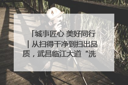 城事匠心 美好同行｜从扫得干净到扫出品质，武昌临江大道“洗”出洁净样板路