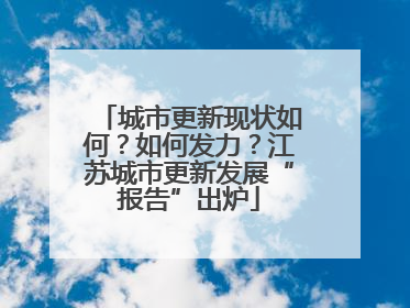 城市更新现状如何？如何发力？江苏城市更新发展“报告”出炉