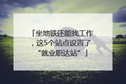 坐地铁还能找工作，这5个站点设置了“就业职达站”