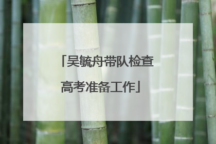 吴毓舟带队检查高考准备工作