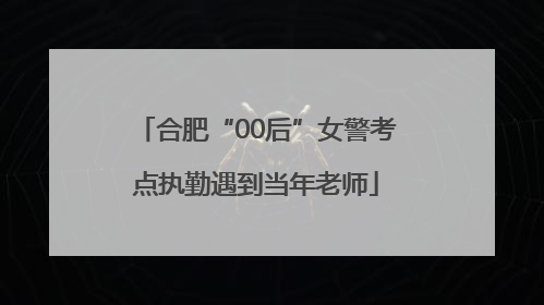 合肥“00后”女警考点执勤遇到当年老师