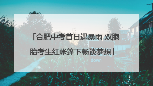 合肥中考首日遇暴雨 双胞胎考生红帐篷下畅谈梦想