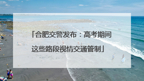 合肥交警发布：高考期间这些路段视情交通管制