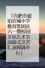 合肥市琥珀名城小学教育集团庆六一暨校园文化艺术节闭幕式文艺汇演圆满举行