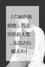吉林伊通检察：普法宣传赶大集，法治之行暖人心