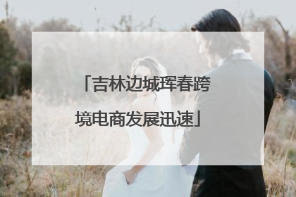 吉林边城珲春跨境电商发展迅速