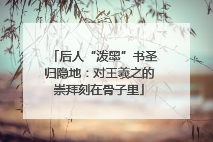后人“泼墨”书圣归隐地：对王羲之的崇拜刻在骨子里