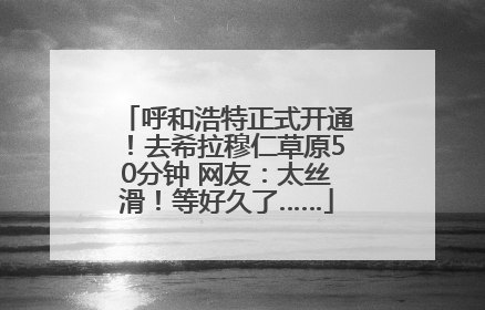 呼和浩特正式开通！去希拉穆仁草原50分钟 网友：太丝滑！等好久了……