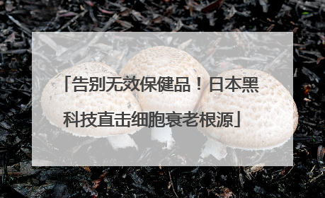 告别无效保健品！日本黑科技直击细胞衰老根源