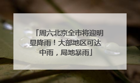 周六北京全市将迎明显降雨！大部地区可达中雨，局地暴雨