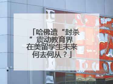 哈佛遭“封杀”震动教育界 在美留学生未来何去何从？
