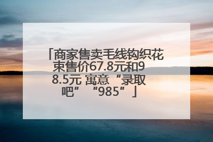 商家售卖毛线钩织花束售价67.8元和98.5元 寓意“录取吧”“985”