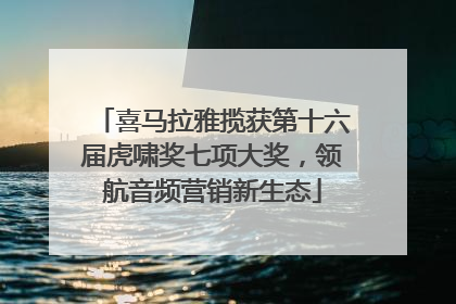 喜马拉雅揽获第十六届虎啸奖七项大奖，领航音频营销新生态