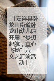 嘉祥县卧龙山街道卧龙山幼儿园开展“梦想起航，童心飞扬”六一文艺汇演活动
