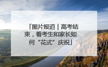 图片报道｜高考结束，看考生和家长如何“花式”庆祝